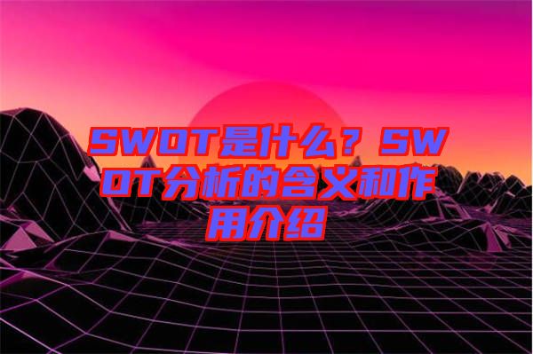 SWOT是什么？SWOT分析的含義和作用介紹