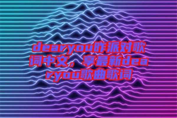 dearyou昨派對歌詞中文，享最新dearyou歌曲歌詞