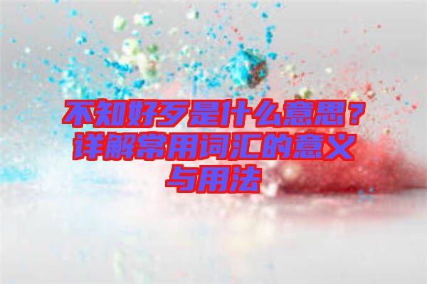 不知好歹是什么意思？詳解常用詞匯的意義與用法