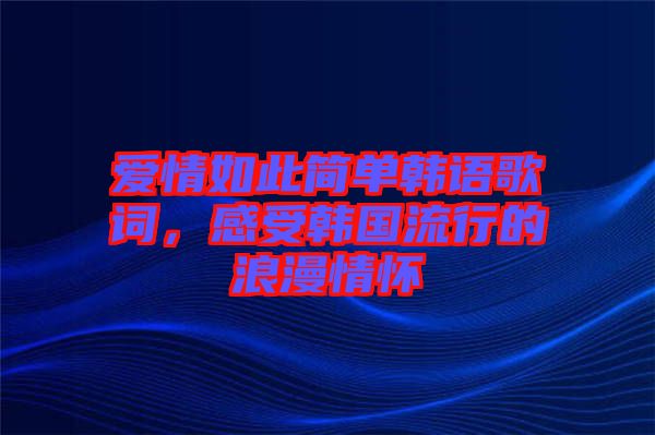 愛情如此簡單韓語歌詞，感受韓國流行的浪漫情懷