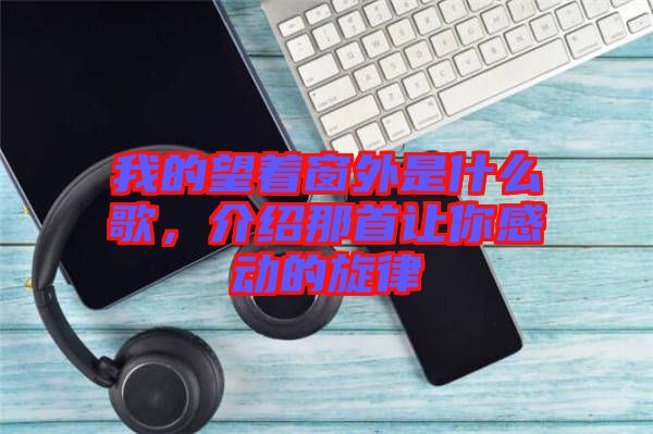 我的望著窗外是什么歌，介紹那首讓你感動(dòng)的旋律