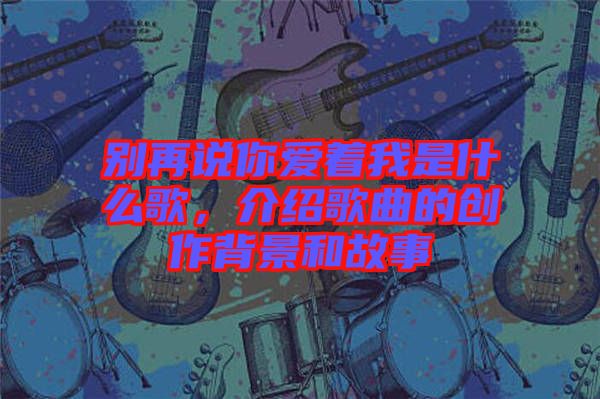 別再說你愛著我是什么歌，介紹歌曲的創(chuàng)作背景和故事