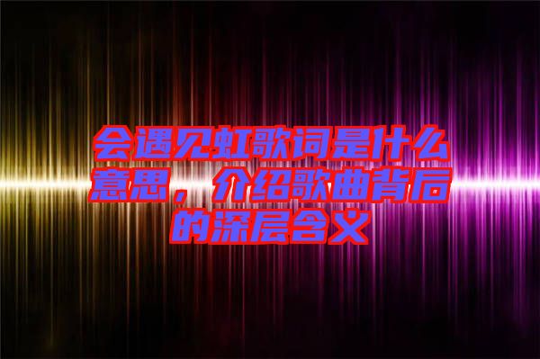 會遇見虹歌詞是什么意思，介紹歌曲背后的深層含義