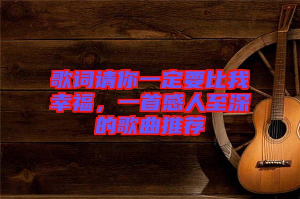 歌詞請你一定要比我幸福，一首感人至深的歌曲推薦