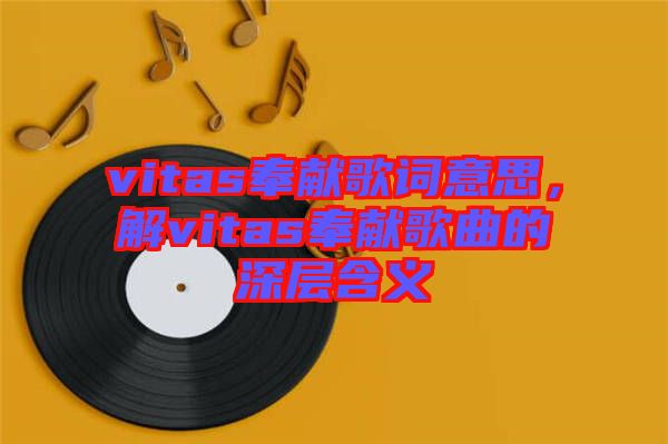 vitas奉獻(xiàn)歌詞意思，解vitas奉獻(xiàn)歌曲的深層含義