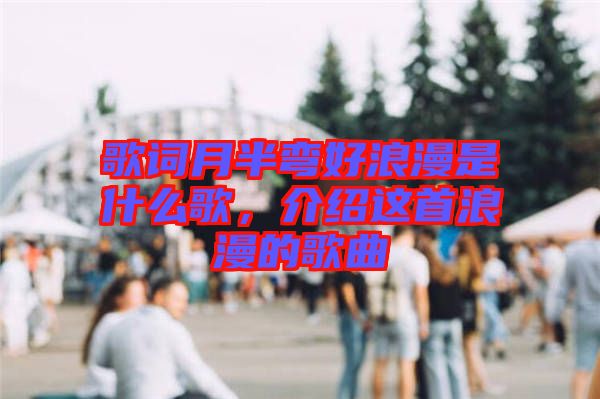 歌詞月半彎好浪漫是什么歌，介紹這首浪漫的歌曲