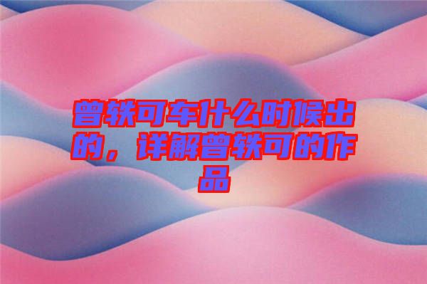 曾軼可車什么時(shí)候出的，詳解曾軼可的作品