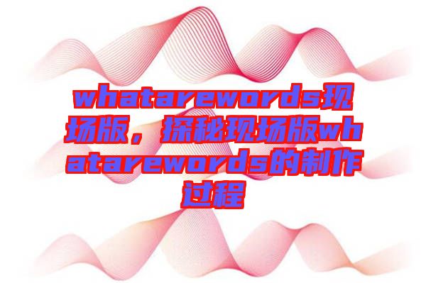 whatarewords現(xiàn)場(chǎng)版，探秘現(xiàn)場(chǎng)版whatarewords的制作過程