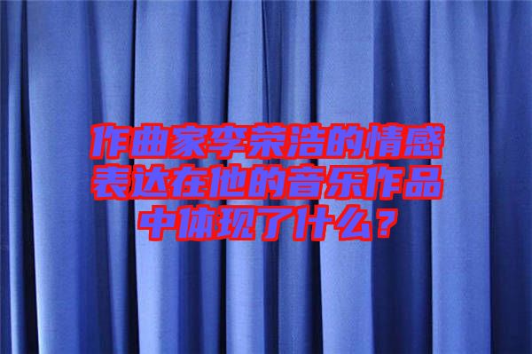 作曲家李榮浩的情感表達在他的音樂作品中體現(xiàn)了什么？