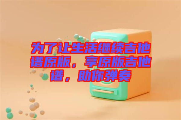 為了讓生活繼續(xù)吉他譜原版，享原版吉他譜，助你彈奏