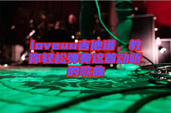 loveuu吉他譜，教你輕松彈奏這首動(dòng)聽的歌曲