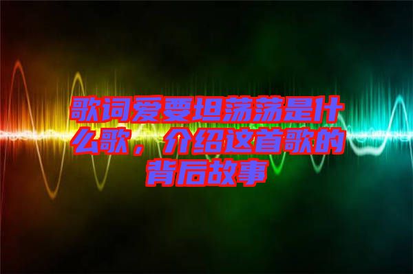 歌詞愛要坦蕩蕩是什么歌，介紹這首歌的背后故事