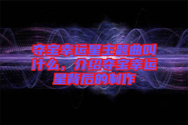 奪寶幸運星主題曲叫什么，介紹奪寶幸運星背后的制作