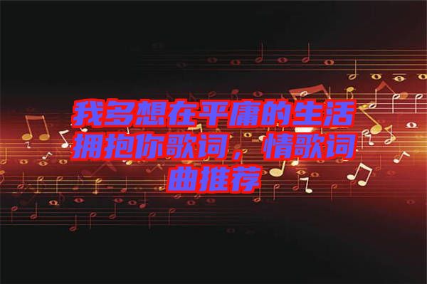 我多想在平庸的生活擁抱你歌詞，情歌詞曲推薦