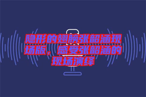 隱形的翅膀張韶涵現(xiàn)場版，感受張韶涵的現(xiàn)場演繹