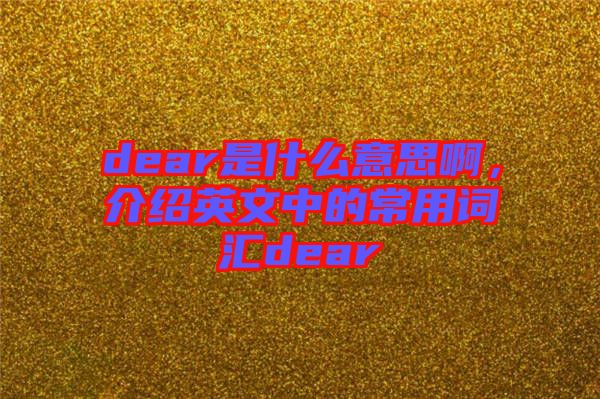 dear是什么意思啊，介紹英文中的常用詞匯dear