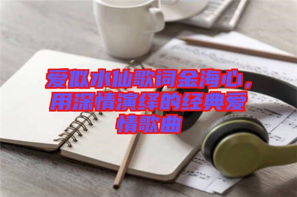 愛似水仙歌詞金海心，用深情演繹的經(jīng)典愛情歌曲