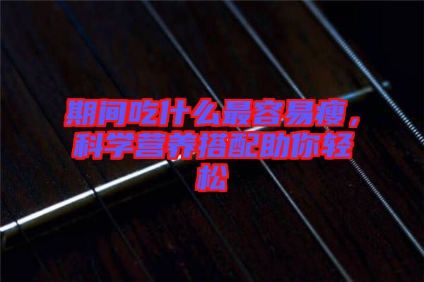 期間吃什么最容易瘦，科學營養(yǎng)搭配助你輕松