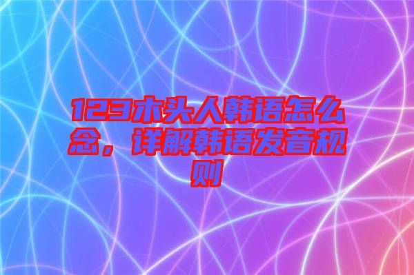 123木頭人韓語怎么念，詳解韓語發(fā)音規(guī)則