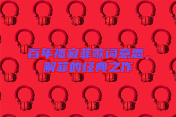 百年孤寂菲歌詞意思，解菲的經(jīng)典之作