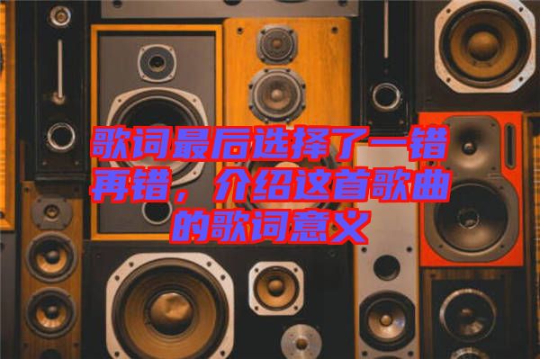 歌詞最后選擇了一錯再錯，介紹這首歌曲的歌詞意義