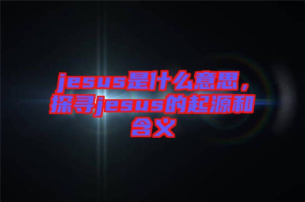 jesus是什么意思，探尋jesus的起源和含義