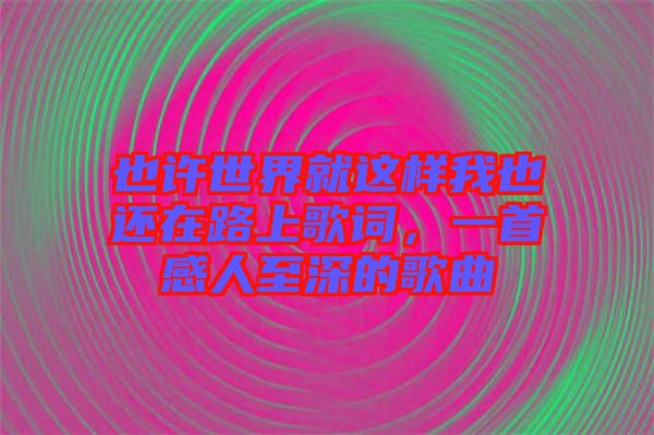 也許世界就這樣我也還在路上歌詞，一首感人至深的歌曲