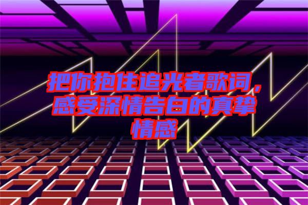 把你抱住追光者歌詞，感受深情告白的真摯情感