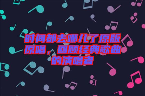 時間都去哪兒了原版原唱，回顧經典歌曲的演唱者