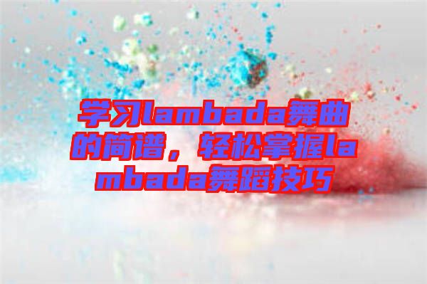 學(xué)習(xí)lambada舞曲的簡(jiǎn)譜，輕松掌握l(shuí)ambada舞蹈技巧