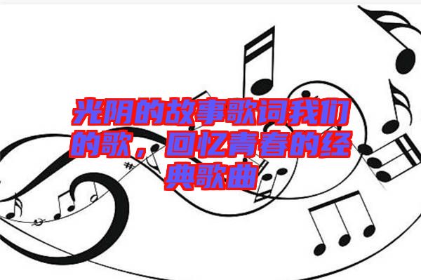 光陰的故事歌詞我們的歌，回憶青春的經(jīng)典歌曲