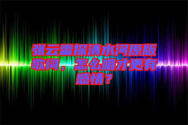 張云雷探清水河原版歌詞，怎么唱才更有感情？