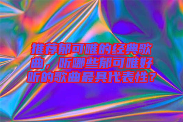 推薦郁可唯的經(jīng)典歌曲，聽哪些郁可唯好聽的歌曲最具代表性？