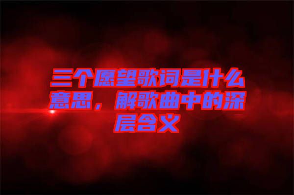 三個愿望歌詞是什么意思，解歌曲中的深層含義