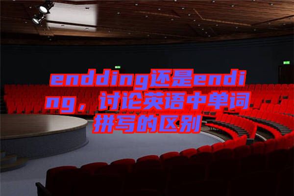 endding還是ending，討論英語(yǔ)中單詞拼寫(xiě)的區(qū)別