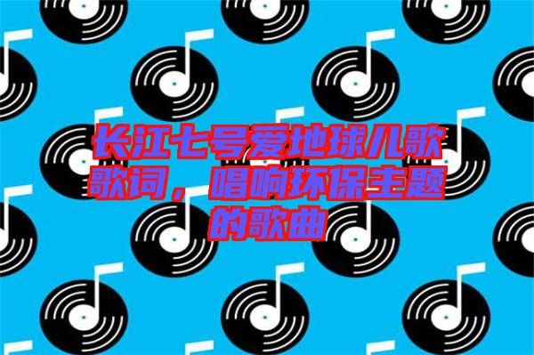 長(zhǎng)江七號(hào)愛地球兒歌歌詞，唱響環(huán)保主題的歌曲