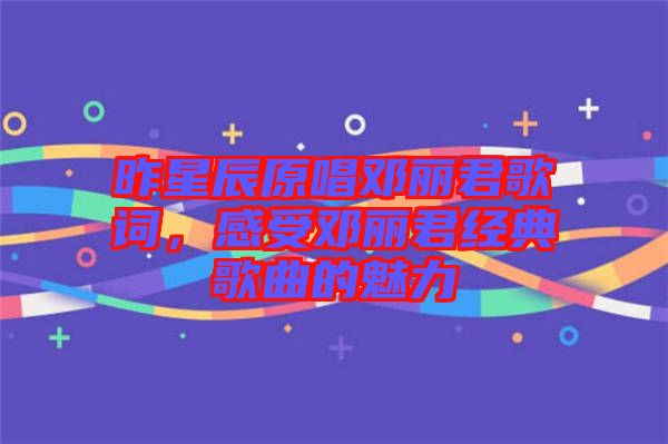 昨星辰原唱鄧麗君歌詞，感受鄧麗君經(jīng)典歌曲的魅力