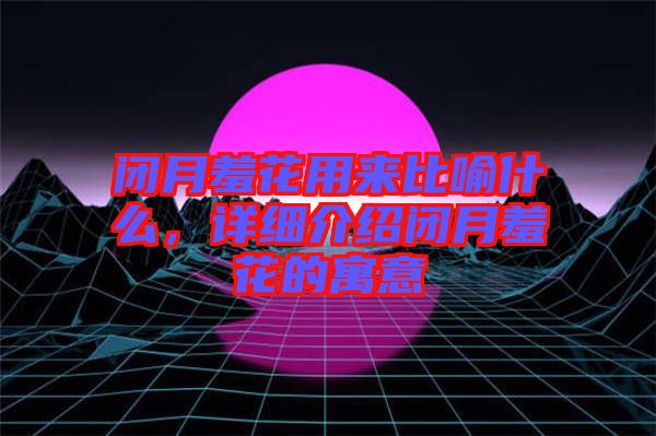 閉月羞花用來比喻什么，詳細(xì)介紹閉月羞花的寓意