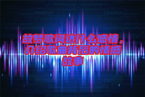 故夢歌詞達什么感情，介紹歌曲背后的情感故事