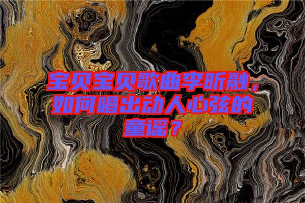 寶貝寶貝歌曲李昕融，如何唱出動人心弦的童謠？