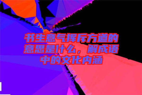 書生意氣揮斥方遒的意思是什么，解成語中的文化內涵