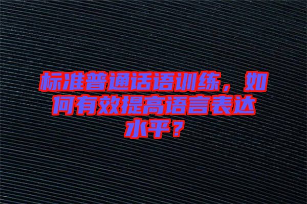 標(biāo)準(zhǔn)普通話語訓(xùn)練，如何有效提高語言表達(dá)水平？