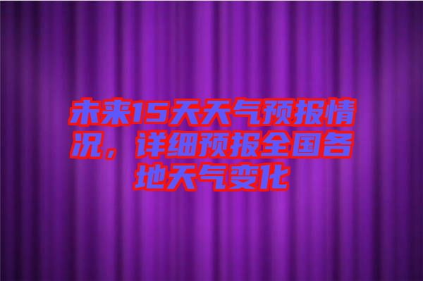 未來15天天氣預報情況，詳細預報全國各地天氣變化