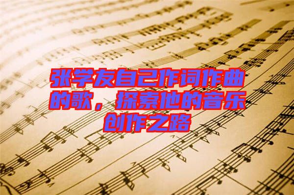 張學(xué)友自己作詞作曲的歌，探索他的音樂創(chuàng)作之路