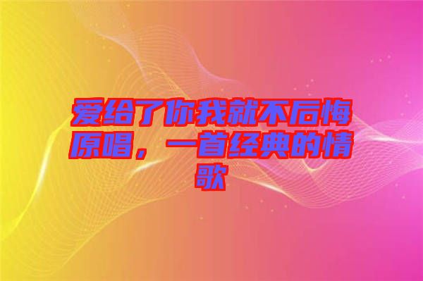 愛給了你我就不后悔原唱，一首經(jīng)典的情歌