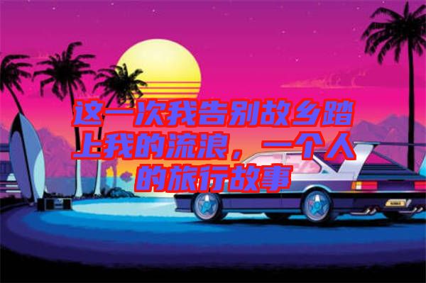 這一次我告別故鄉(xiāng)踏上我的流浪，一個人的旅行故事