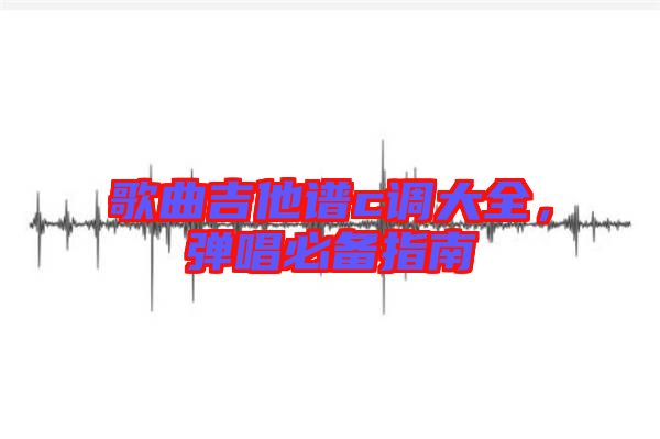 歌曲吉他譜c調(diào)大全，彈唱必備指南