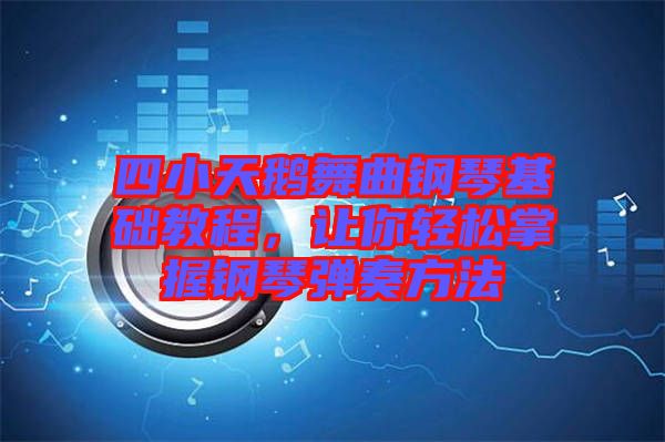 四小天鵝舞曲鋼琴基礎(chǔ)教程，讓你輕松掌握鋼琴彈奏方法