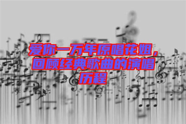 愛你一萬(wàn)年原唱花姐，回顧經(jīng)典歌曲的演唱?dú)v程