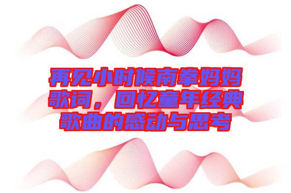 再見小時(shí)候南拳媽媽歌詞，回憶童年經(jīng)典歌曲的感動與思考